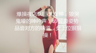 爆操夜店DJ巨乳女神，狼哭鬼嚎的呻吟声，69经典姿势 品尝对方的味道，女上位狠狠操！