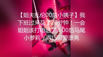 【姐夫乱伦00后小姨子】我下班过来花了20分钟！一会姐姐该打电话了！00后马尾小萝莉，乖巧可爱漂亮