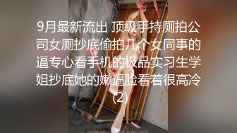 9月最新流出 顶级手持厕拍公司女厕抄底偷拍几个女同事的逼专心看手机的极品实习生学姐抄底她的嫩逼脸看着很高冷 (2)