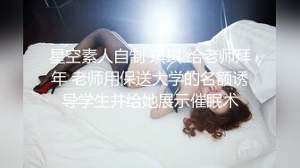 星空素人自制 琪琪 给老师拜年 老师用保送大学的名额诱导学生并给她展示催眠术