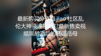 最新购买分享海.jiao 社区乱伦大神骚逼岳母??最新售卖视频屌醉酒后的骚逼岳母