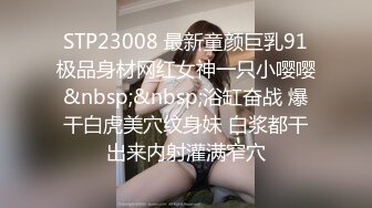 STP23008 最新童颜巨乳91极品身材网红女神一只小嘤嘤&nbsp;&nbsp;浴缸奋战 爆干白虎美穴纹身妹 白浆都干出来内射灌满窄穴