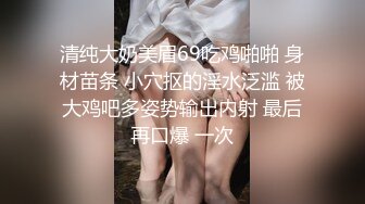 清纯大奶美眉69吃鸡啪啪 身材苗条 小穴抠的淫水泛滥 被大鸡吧多姿势输出内射 最后再口爆 一次