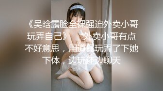 《吴晗露脸全裸强迫外卖小哥玩弄自己》❤️外卖小哥有点不好意思，用道具玩弄了下她下体，边玩还边聊天