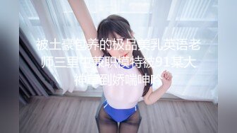 被土豪包养的极品美乳英语老师三里屯兼职模特被91某大神草到娇喘呻吟