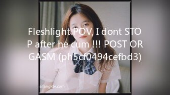 Fleshlight POV, I dont STOP after he cum !!! POST ORGASM (ph5cf0494cefbd3)