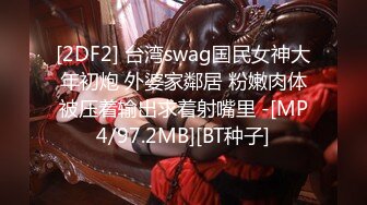 [2DF2] 台湾swag国民女神大年初炮 外婆家鄰居 粉嫩肉体被压着输出求着射嘴里 -[MP4/97.2MB][BT种子]