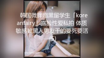 ✨韩国微胖媚黑留学生「koreanfairy」露脸性爱私拍 体质敏感被黑人男友干的要死要活 (5)