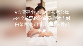 ★☆漂亮小少妇★☆被老公找来4个单男轮流着操 连续内射 白浆四溢 可惜几个持久性都不强