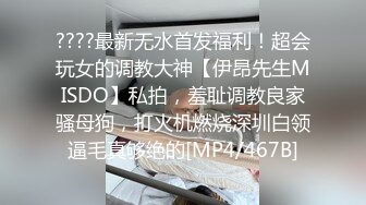 ????最新无水首发福利！超会玩女的调教大神【伊昂先生MISDO】私拍，羞耻调教良家骚母狗，打火机燃烧深圳白领逼毛真够绝的[MP4/467B]