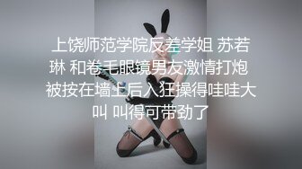 上饶师范学院反差学姐 苏若琳 和卷毛眼镜男友激情打炮 被按在墙上后入狂操得哇哇大叫 叫得可带劲了