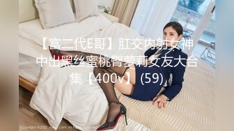 【富二代E哥】肛交内射女神 中出黑丝蜜桃臀萝莉女友大合集【400v】 (59)