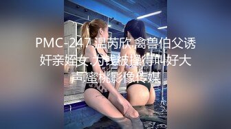 PMC-247.温芮欣.禽兽伯父诱奸亲姪女.为钱被操得叫好大声.蜜桃影像传媒