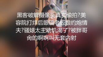 黑客破解摄像头真实偸拍?美容院打烊后眼镜老板娘约炮情夫?骚婊太主动饥渴了?被胖哥肏的啊啊叫无套内射