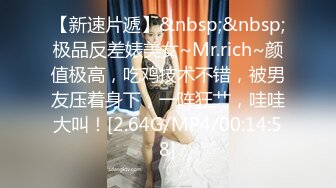 【新速片遞】&nbsp;&nbsp;极品反差婊美女~Mr.rich~颜值极高，吃鸡技术不错，被男友压着身下，一阵狂艹，哇哇大叫！[2.64G/MP4/00:14:58]