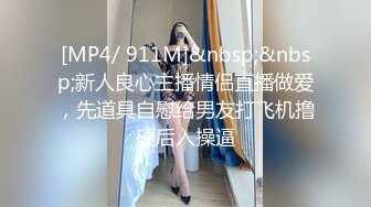 [MP4/ 911M]&nbsp;&nbsp;新人良心主播情侣直播做爱，先道具自慰给男友打飞机撸硬后入操逼