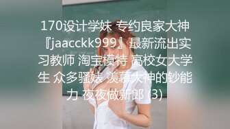 170设计学妹 专约良家大神『jaacckk999』最新流出实习教师 淘宝模特 高校女大学生 众多骚婊 羡慕大神的钞能力 夜夜做新郎 (3)