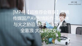 [MP4]【超推荐会尊享】蜜桃传媒国产AV剧情新作-职场冰与火之胁迫 婊子划船不靠浆 全靠浪 大战潮吹女神