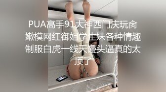 PUA高手91大神西门庆玩肏嫩模网红御姐学生妹各种情趣制服白虎一线天馒头逼真的太顶了