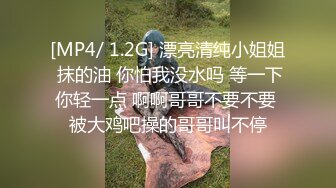 [MP4/ 1.2G] 漂亮清纯小姐姐 抹的油 你怕我没水吗 等一下你轻一点 啊啊哥哥不要不要 被大鸡吧操的哥哥叫不停