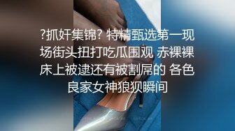 ?抓奸集锦? 特精甄选第一现场街头扭打吃瓜围观 赤裸裸床上被逮还有被割屌的 各色良家女神狼狈瞬间