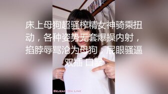 床上母狗超骚榨精女神骑乘扭动，各种姿势无套爆操内射，掐脖辱骂沦为母狗，屁眼骚逼双插 口暴