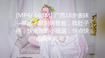 [MP4/ 563M] 广西18岁表妹--梦涵：啊啊啊爸爸，我肚子疼，快肏我的小骚逼，快点快点我来高潮了