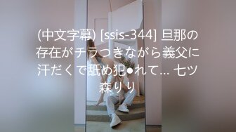 (中文字幕) [ssis-344] 旦那の存在がチラつきながら義父に汗だくで舐め犯●れて… 七ツ森りり