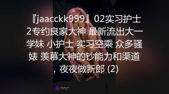 『jaacckk999』02实习护士2专约良家大神 最新流出大一学妹 小护士 实习空乘 众多骚婊 羡慕大神的钞能力和渠道，夜夜做新郎 (2)