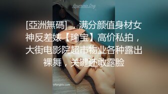 [亞洲無碼] ，满分颜值身材女神反差婊【瑜宝】高价私拍，大街电影院超市物业各种露出裸舞，关键还敢露脸