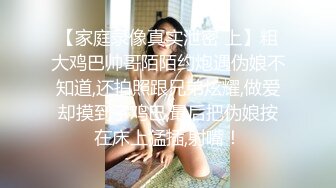 【家庭录像真实泄密 上】粗大鸡巴帅哥陌陌约炮遇伪娘不知道,还拍照跟兄弟炫耀,做爱却摸到了鸡巴,最后把伪娘按在床上猛插,射嘴！