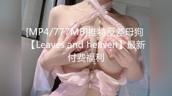 [MP4/777MB]推特反差母狗 【Leaves and heaven】最新付费福利