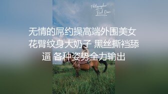 无情的屌约操高端外围美女 花臂纹身大奶子 黑丝撕裆舔逼 各种姿势全力输出