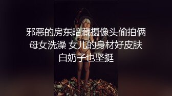 邪恶的房东暗藏摄像头偷拍俩母女洗澡 女儿的身材好皮肤白奶子也坚挺