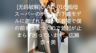 [无码破解]CEAD-016 痴母 スーパーのチラシの下着モデルに選ばれた母が下着姿で僕の前をうろつくので勃起が止まらず困っています… 広瀬奈々美