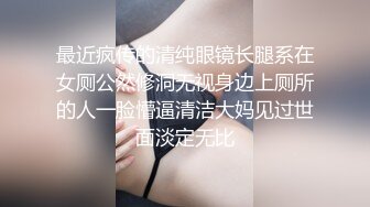 最近疯传的清纯眼镜长腿系在女厕公然修洞无视身边上厕所的人一脸懵逼清洁大妈见过世面淡定无比