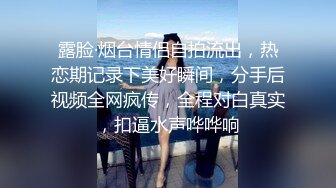 露脸·烟台情侣自拍流出，热恋期记录下美好瞬间，分手后视频全网疯传，全程对白真实，扣逼水声哗哗响