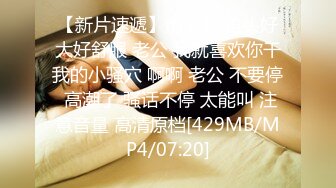 【新片速遞】前女友 龟头好大好舒服 老公 我就喜欢你干我的小骚穴 啊啊 老公 不要停 高潮了 骚话不停 太能叫 注意音量 高清原档[429MB/MP4/07:20]