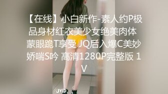 【在线】小白新作-素人约P极品身材红衣美少女绝美肉体 蒙眼跪T享受 JQ后入爆C美妙娇喘S吟 高清1280P完整版 1V