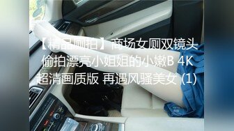 【精品厕拍】商场女厕双镜头偷拍漂亮小姐姐的小嫩B 4K超清画质版 再遇风骚美女 (1)