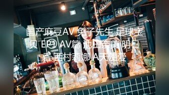 国产麻豆AV 兔子先生 足球宝贝 EP1 AV篇 池田奈美 明日香 西村莉娜 A天使爱