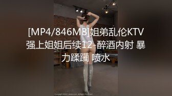 [MP4/846MB]姐弟乱伦KTV强上姐姐后续12-醉酒内射 暴力蹂躏 喷水