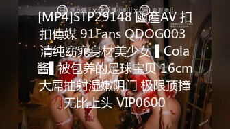 [MP4]STP29148 國產AV 扣扣傳媒 91Fans QDOG003 清纯窈窕身材美少女 ▌Cola酱▌被包养的足球宝贝 16cm大屌抽射湿嫩阴门 极限顶撞无比上头 VIP0600