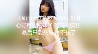 大奶漂亮美眉吃鸡深喉 好开心好可爱的妹子 吃鸡很疯狂 最后只能交货 撑不住了