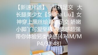 【新速片遞】 ⭐丝袜足交⭐大长腿美少女〖Selina Liu〗女神穿上黑丝给哥哥足交 娇嫩小脚丫可爱至极 视觉感超强 带你体验另类快感[474M/MP4/32:48]