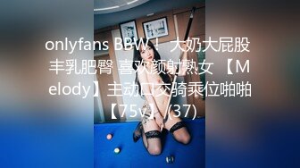 onlyfans BBW！ 大奶大屁股 丰乳肥臀 喜欢颜射熟女 【Melody】主动口交骑乘位啪啪【75v】 (37)