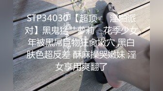 STP34030 【超顶❤️淫啪派对】黑鬼猛艹萝莉✨ 花季少女年被黑屌巨物狂肏嫩穴 黑白肤色超反差 酥麻操哭嫩妹 淫女享用爽翻了