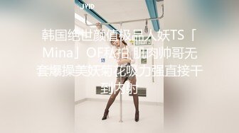 韩国绝世颜值极品人妖TS「Mina」OF私拍 肌肉帅哥无套爆操美妖菊花吸力强直接干到内射