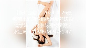 【新片速遞】 2024-4-26最新流出酒店偷拍极品反差婊眼镜学妹❤️茂密花园被操得淫水狂流[401MB/MP4/51:47]