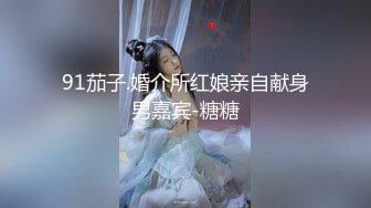 91茄子.婚介所红娘亲自献身男嘉宾-糖糖